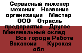 Сервисный инженер-механик › Название организации ­ Мастер, ООО › Отрасль предприятия ­ Другое › Минимальный оклад ­ 70 000 - Все города Работа » Вакансии   . Курская обл.